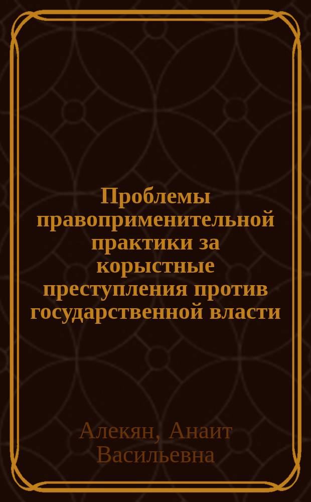 Проблемы правоприменительной практики за корыстные преступления против государственной власти (сравнительно-правовое исследование) : автореферат диссертации на соискание ученой степени к.ю.н. : специальность 12.00.05