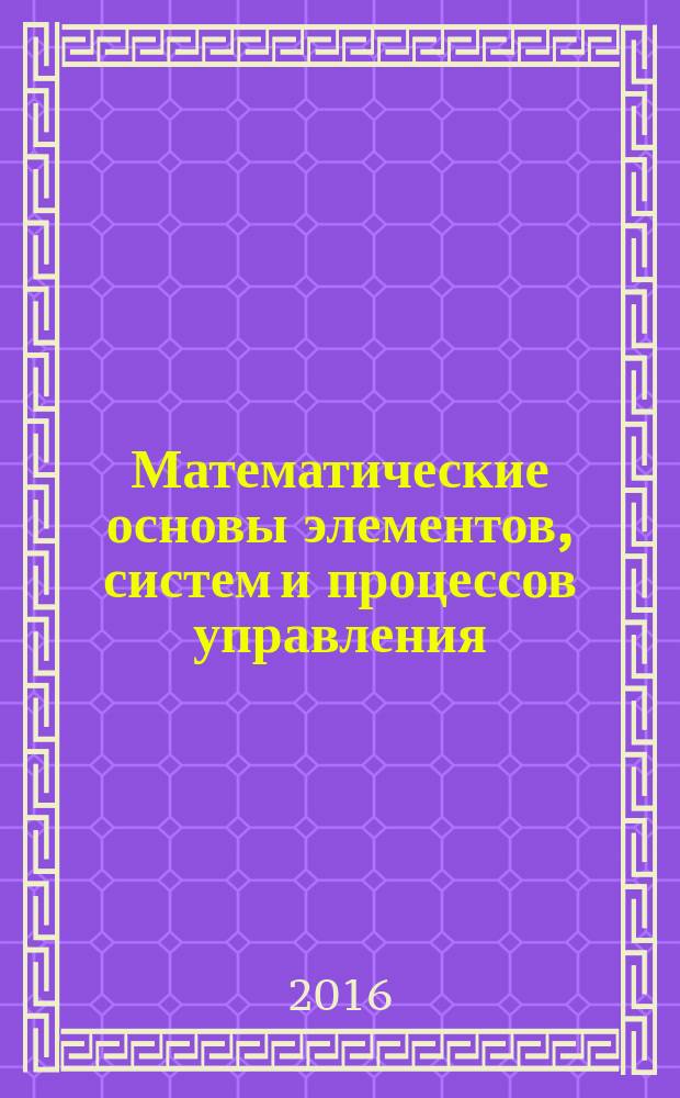 Математические основы элементов, систем и процессов управления : учебное пособие : для студентов направлений "Инноватика", "Управление в технических системах", "Электроэнергетика и электротехника"
