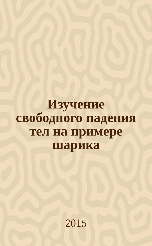 Изучение свободного падения тел на примере шарика : методические указания к выполнению лабораторной работы № 400 Ф по физике для студентов бакалавриата и специалитета, обучающихся по направлению "Физика"
