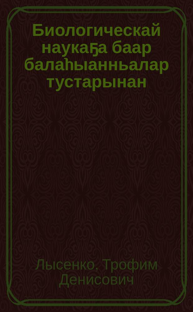 Биологическай наукаҕа баар балаhыанньалар тустарынан : В. И. Ленин аатынан тыа хаhайстыбатын наукаларын академиятын сессиятыгар 1948 с. от ыйын31 күнүгэр оҥорбут дакылаата = О положении в биологической науке