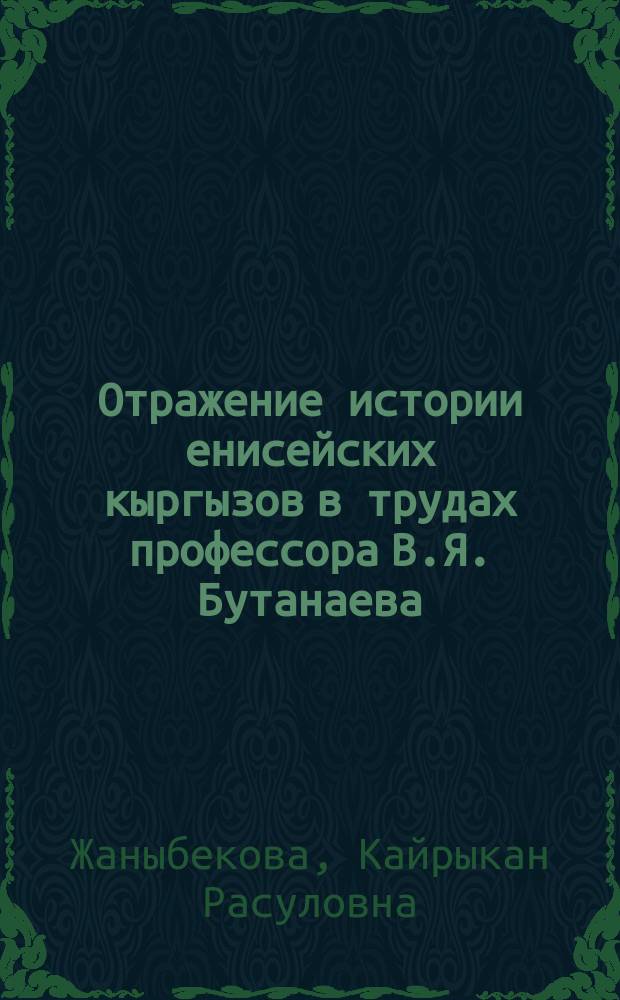 Отражение истории енисейских кыргызов в трудах профессора В.Я. Бутанаева : автореферат диссертации на соискание ученой степени к.ист.н. : специальность 07.00.02