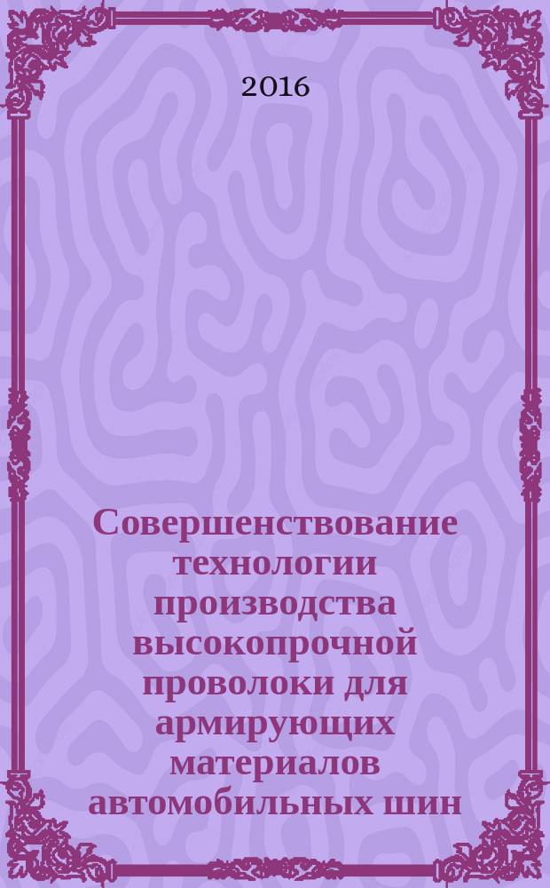 Совершенствование технологии производства высокопрочной проволоки для армирующих материалов автомобильных шин : монография