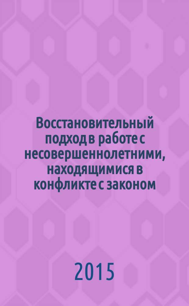 Восстановительный подход в работе с несовершеннолетними, находящимися в конфликте с законом : правило четырех "В": выправить, восстановить, вернуть мир вокруг ребенка, воссоединить социальные связи : учебно-методическое пособие для практикующих работников