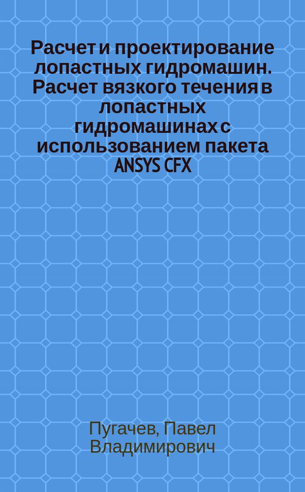 Расчет и проектирование лопастных гидромашин. Расчет вязкого течения в лопастных гидромашинах с использованием пакета ANSYS CFX : учебное пособие : для направления подготовки 141100 "Энергетическое машиностроение"