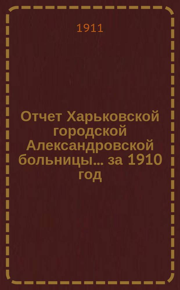 Отчет Харьковской городской Александровской больницы... ... за 1910 год
