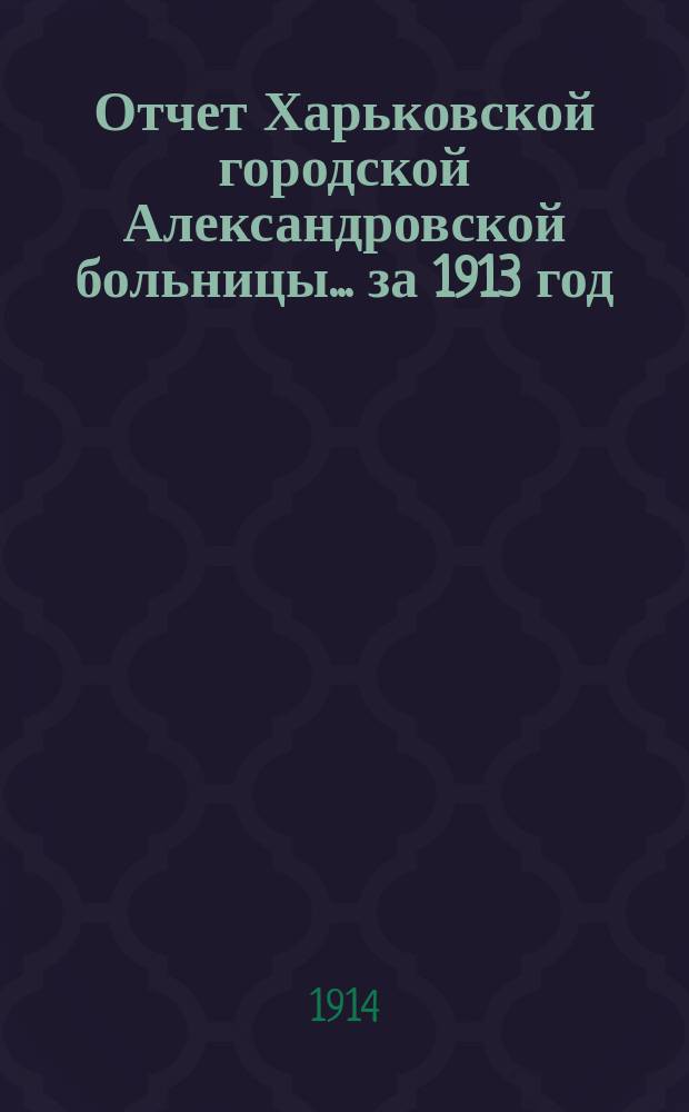 Отчет Харьковской городской Александровской больницы... ... за 1913 год