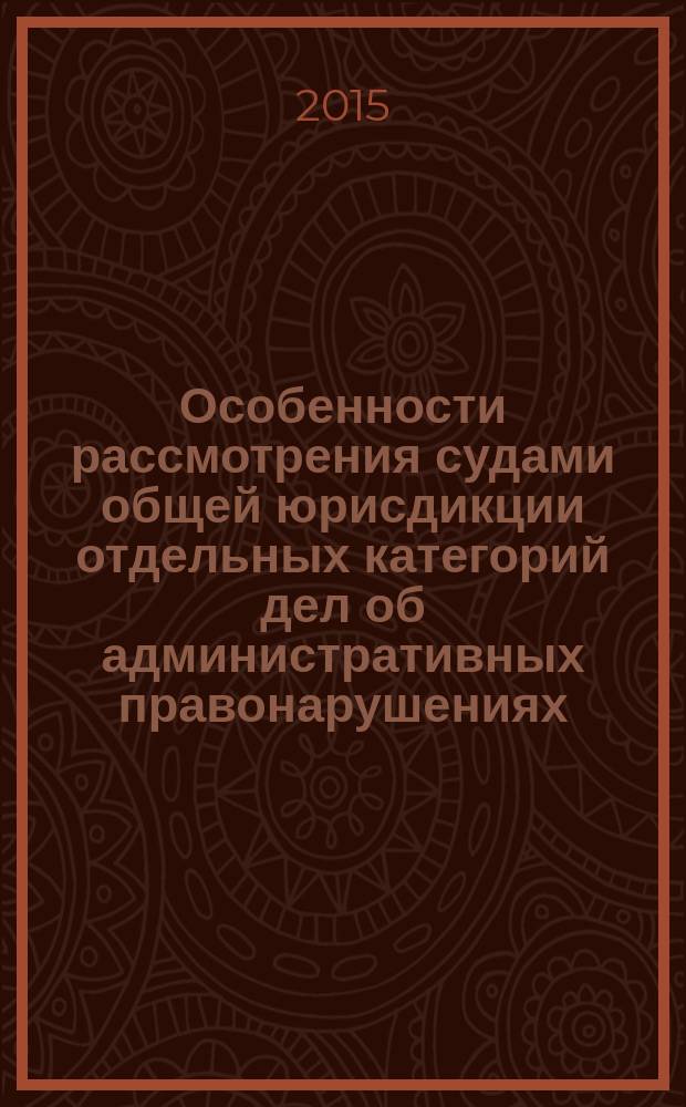 Особенности рассмотрения судами общей юрисдикции отдельных категорий дел об административных правонарушениях : учебное пособие : для обучающихся по направлениям подготовки бакалавриата "Юриспруденция" и специалитета "Правовое обеспечение национальной безопасности"