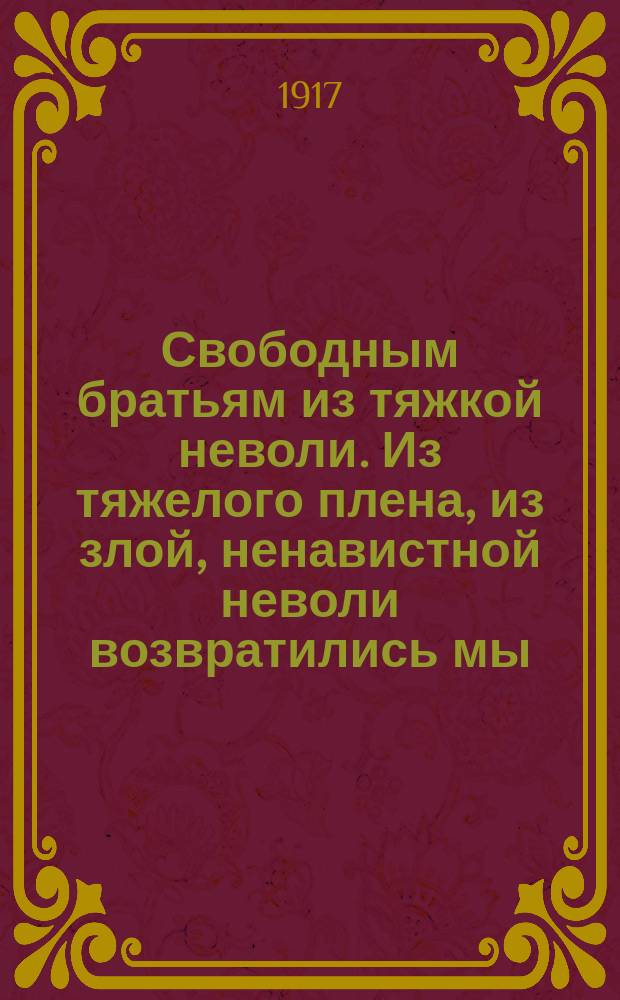 Свободным братьям из тяжкой неволи. Из тяжелого плена, из злой, ненавистной неволи возвратились мы, русские врачи ... : листовка