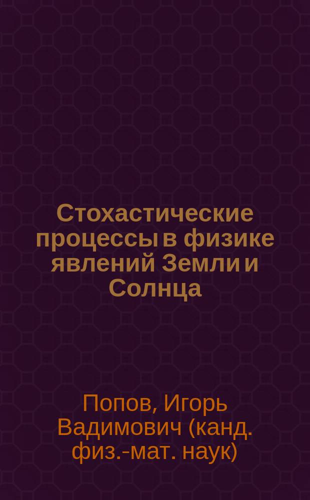 Стохастические процессы в физике явлений Земли и Солнца = Stochastic processes in physics of phenomena of the Earth and of the Sun : механизмы (принципы)