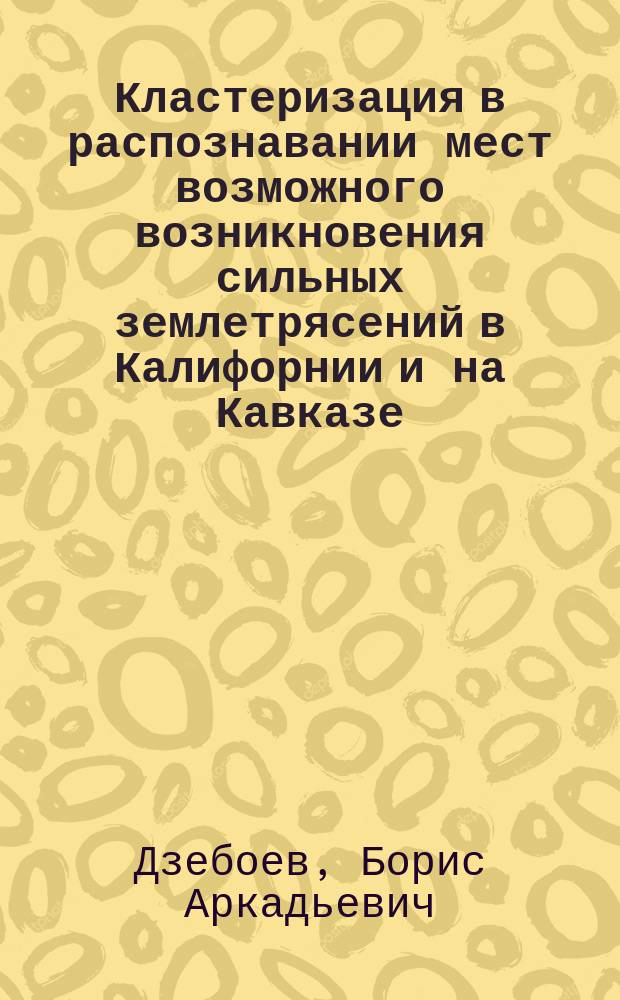 Кластеризация в распознавании мест возможного возникновения сильных землетрясений в Калифорнии и на Кавказе : автореферат диссертации на соискание ученой степени кандидата физико-математических наук : специальность 25.00.10 <Геофизика, геофизические методы поисков полезных ископаемых>