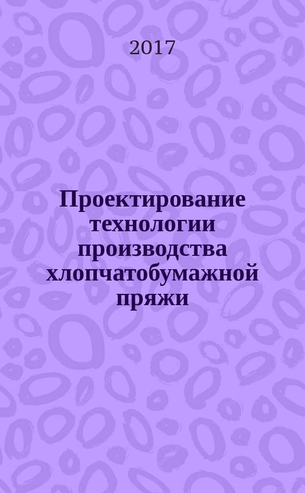 Проектирование технологии производства хлопчатобумажной пряжи : учебное пособие : для подготовки бакалавров по направлению 29.03.02 "Технологии и проектирование текстильных изделий"