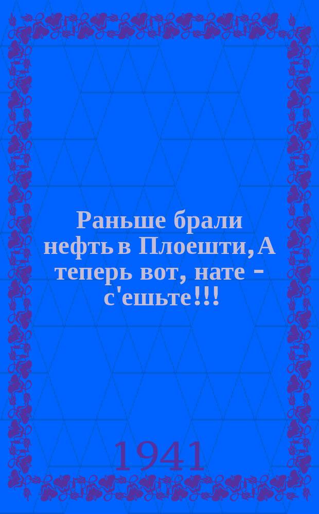 Раньше брали нефть в Плоешти, А теперь вот, нате - с'ешьте!!! : плакат