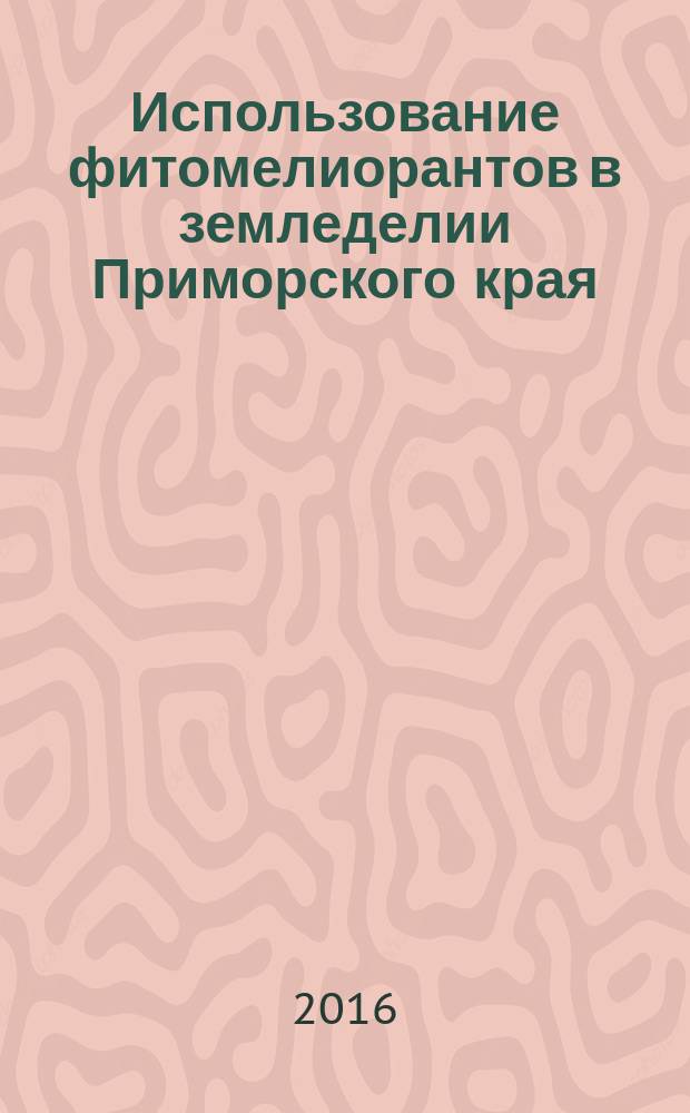 Использование фитомелиорантов в земледелии Приморского края : монография