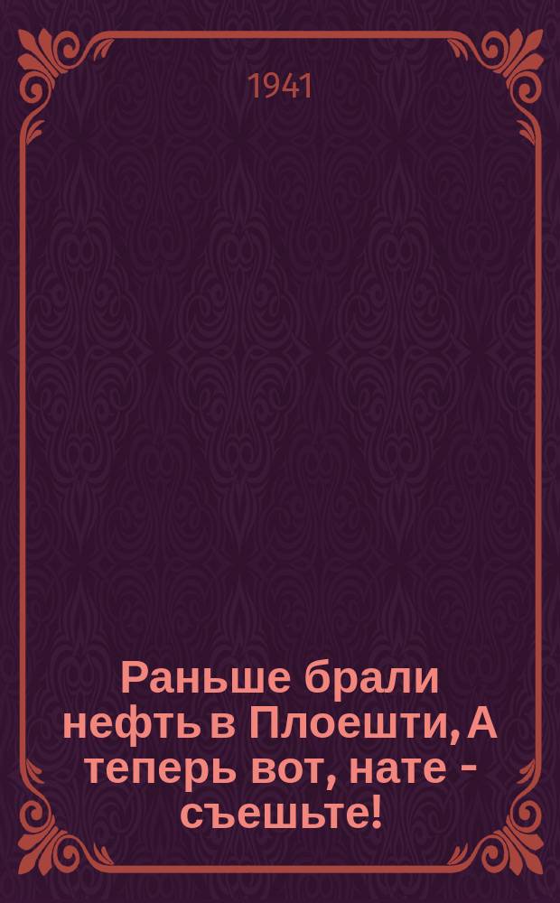 Раньше брали нефть в Плоешти, А теперь вот, нате - съешьте! : плакат