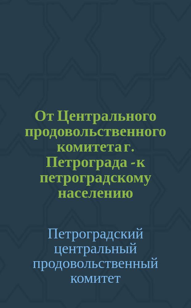 От Центрального продовольственного комитета г. Петрограда - к петроградскому населению. Товарищи и граждане! Тяжелое положение продовольственного дела в Петрограде, возбуждаемое этим недовольство широких масс ... : листовка
