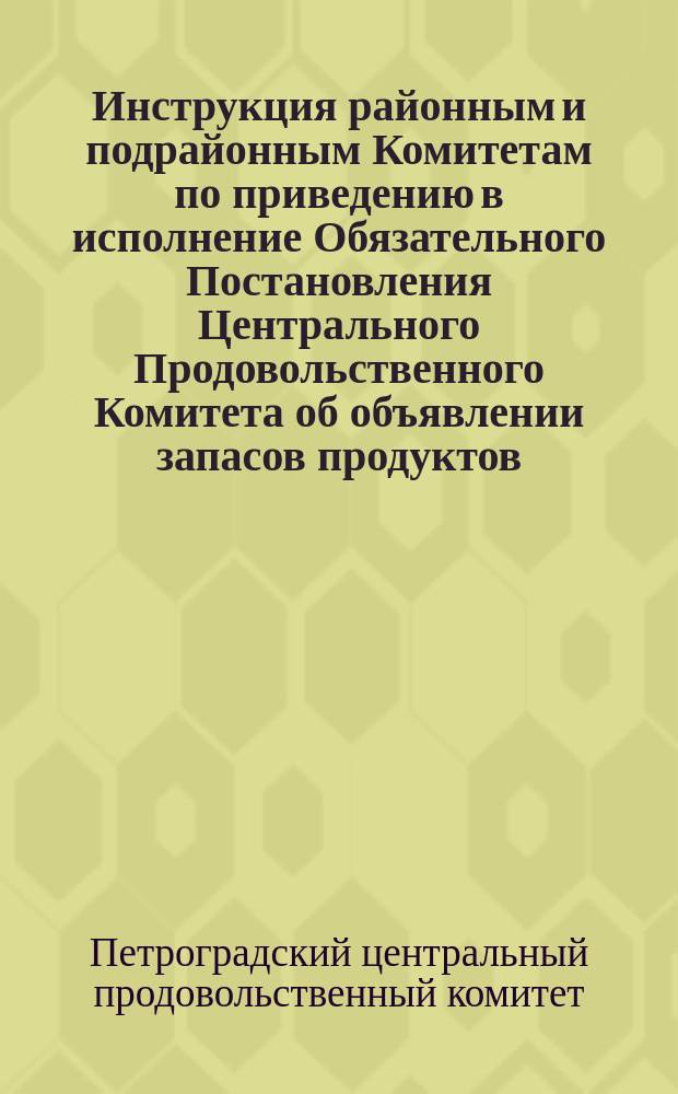 Инструкция районным и подрайонным Комитетам по приведению в исполнение Обязательного Постановления Центрального Продовольственного Комитета об объявлении запасов продуктов : листовка