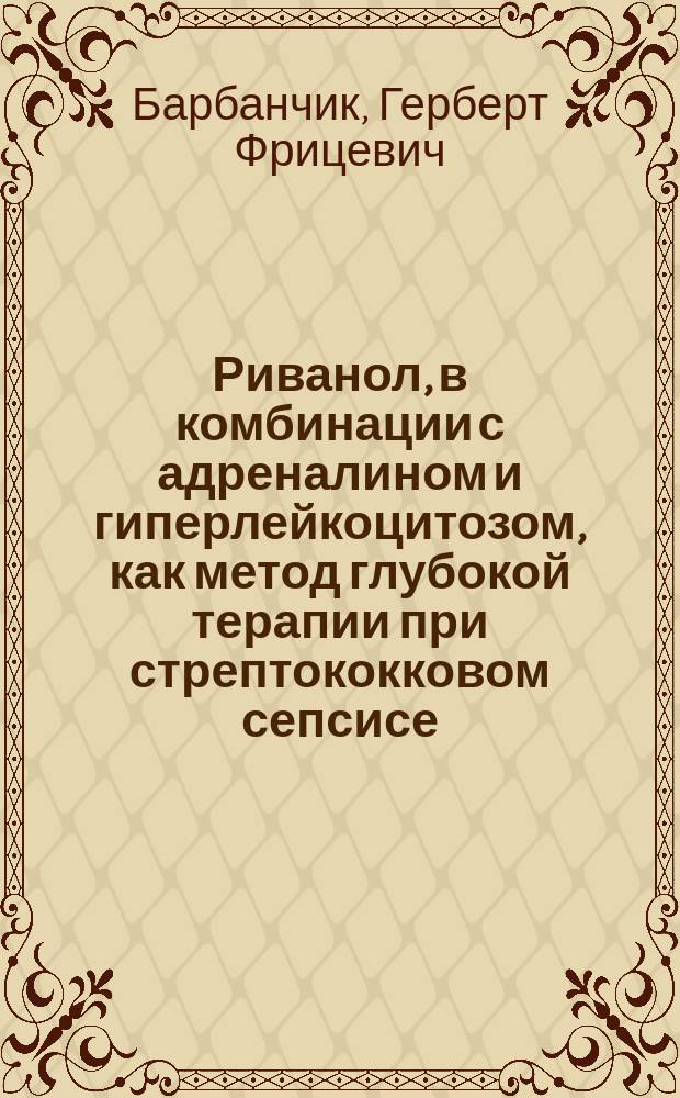 Риванол, в комбинации с адреналином и гиперлейкоцитозом, как метод глубокой терапии при стрептококковом сепсисе : (экспериментальное исследование)
