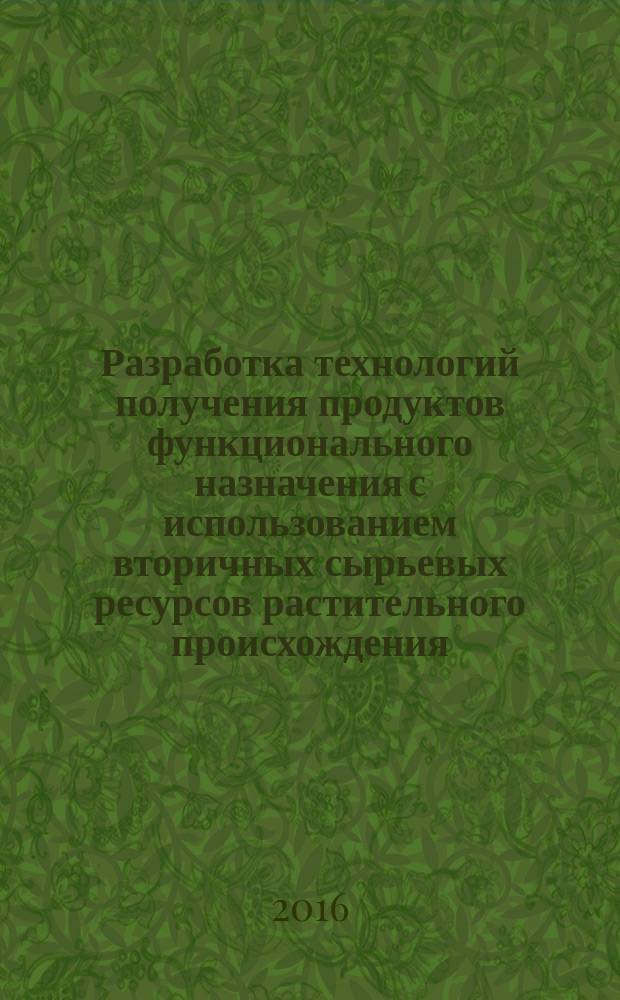 Разработка технологий получения продуктов функционального назначения с использованием вторичных сырьевых ресурсов растительного происхождения : монография