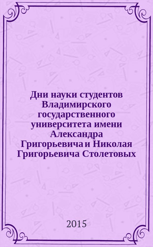 Дни науки студентов Владимирского государственного университета имени Александра Григорьевича и Николая Григорьевича Столетовых : сборник материалов Научно-практических конференций, 25 марта &ndash; 10 апреля 2015 г., г. Владимир