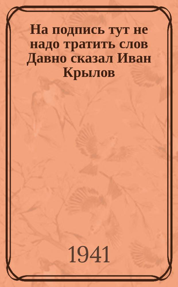 На подпись тут не надо тратить слов Давно сказал Иван Крылов: Как ни садитесь, Все в музыканты не годитесь! : Как сообщают американские газеты произведена замена германо-румынского командования. Вместо Антонеску назначен генерал Лист : плакат