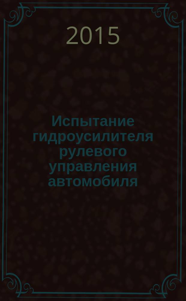 Испытание гидроусилителя рулевого управления автомобиля : методические указания к выполнению лабораторной работы для направления подготовки бакалавров 23.03.03 "Эксплуатация транспортно-технологических машин и комплексов" профилей "Автомобили и автомобильное хозяйство" и "Автомобильный сервис" всех форм обучения