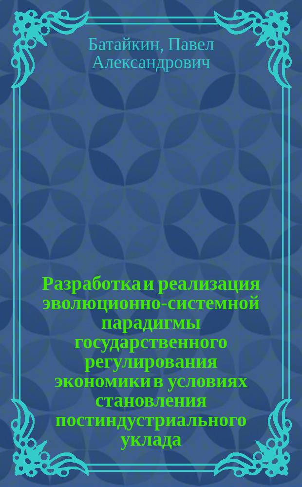 Разработка и реализация эволюционно-системной парадигмы государственного регулирования экономики в условиях становления постиндустриального уклада : автореферат диссертации на соискание ученой степени доктора экономических наук : специальность 08.00.01 <Экономическая теория>