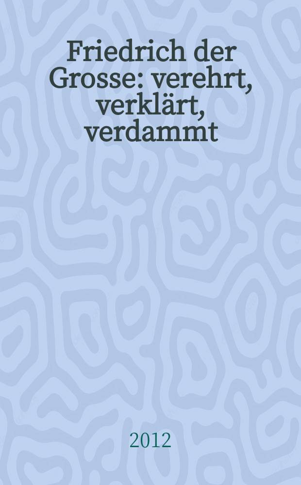 Friedrich der Grosse : verehrt, verklärt, verdammt : anlässlich der Ausstellung im Deutschen historischen Museum vom 21. März - 26. August 2012 = Фридрих Великий: поступки, заявления, осуждение