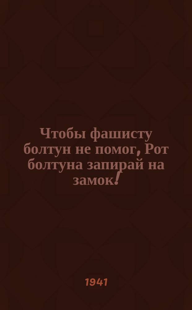 1. Чтобы фашисту болтун не помог, Рот болтуна запирай на замок!; 2. Жалкий трус - для фашиста находка Жарь по трусу прямой наводкой!; 3. Разоблачай крикуна-паникера Знай: паникер - фашисту опора: плакат