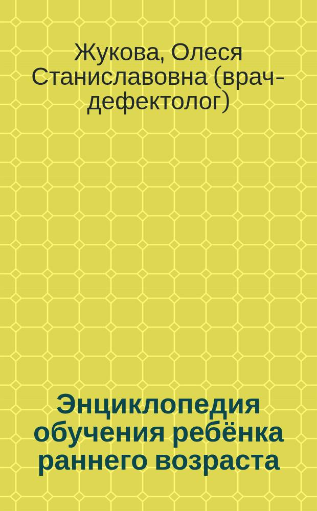 Энциклопедия обучения ребёнка раннего возраста : от 6 месяцев до 3-х лет : для дошкольного возраста