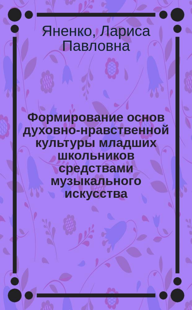 Формирование основ духовно-нравственной культуры младших школьников средствами музыкального искусства : автореферат диссертации на соискание ученой степени кандидата педагогических наук : специальность 13.00.01 <Общая педагогика, история педагогики и образования>