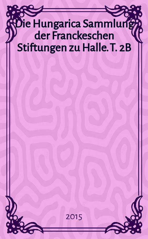Die Hungarica Sammlung der Franckeschen Stiftungen zu Halle. T. 2B : Handschriften
