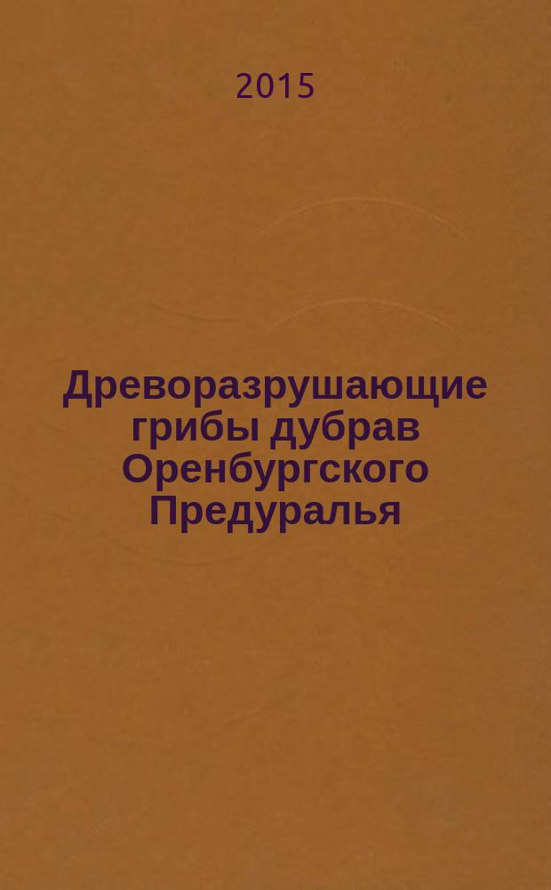 Древоразрушающие грибы дубрав Оренбургского Предуралья : автореферат диссертации на соискание ученой степени кандидата биологических наук : специальность 03.02.01 <Ботаника>