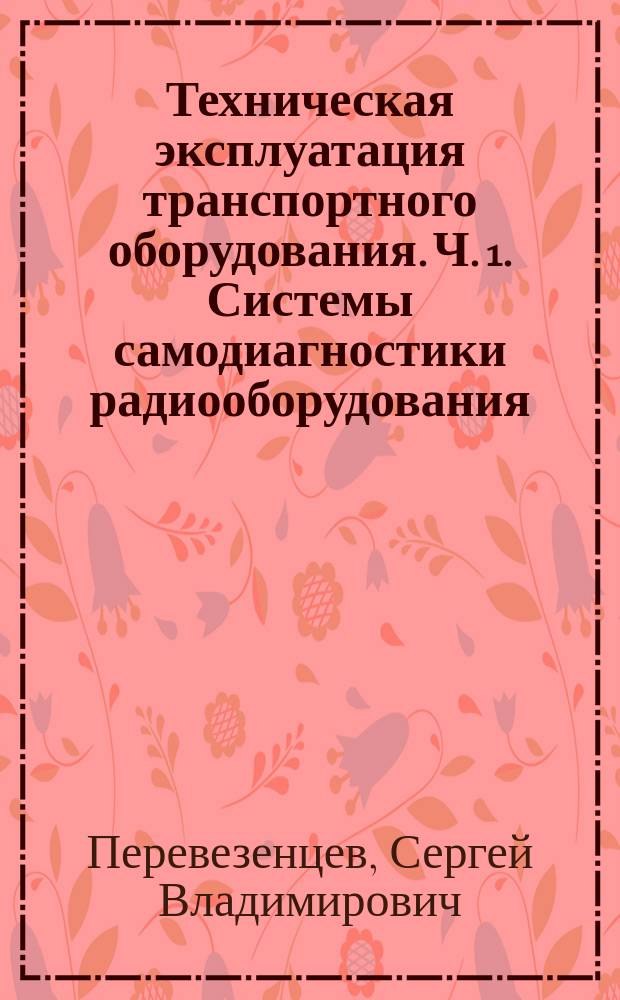 Техническая эксплуатация транспортного оборудования. Ч. 1. Системы самодиагностики радиооборудования : методическое пособие по выполнению лабораторных работ для студентов очного и заочного обучения специальности 160905, 162107 "Техническая эксплуатация транспортного радиооборудования"