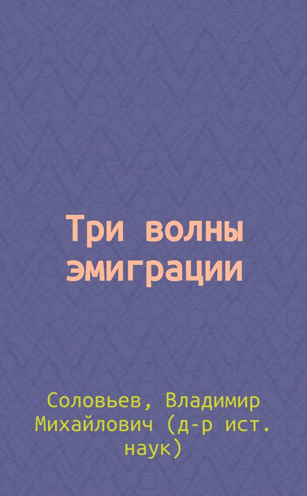 Три волны эмиграции : хроника Русского зарубежья : одиссея длиною в век : учебное пособие для высшей школы, подготовленное на базе курса лекций автора