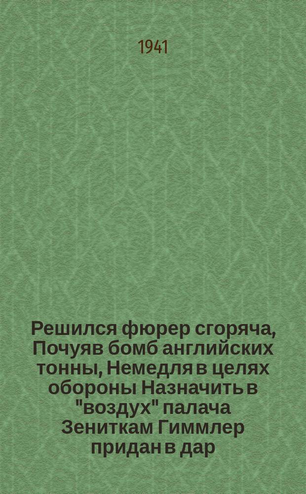 Решился фюрер сгоряча, Почуяв бомб английских тонны, Немедля в целях обороны Назначить в "воздух" палача Зениткам Гиммлер придан в дар, Но воздух – это не гестапо: Не отразить кровавой лапой! Английский бомбовый удар! : плакат
