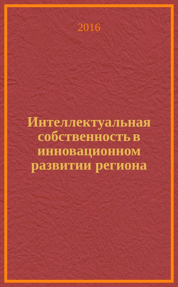 Интеллектуальная собственность в инновационном развитии региона : сборник научных трудов региональной научно-практической конференции, 29 мая 2015 года