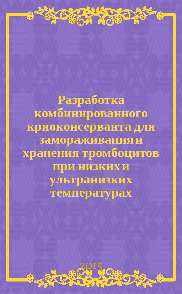Разработка комбинированного криоконсерванта для замораживания и хранения тромбоцитов при низких и ультранизких температурах (лабораторно-экспериментальное исследование) : автореферат диссертации на соискание ученой степени кандидата медицинских наук : специальность 14.01.21 <Гематология и переливание крови>