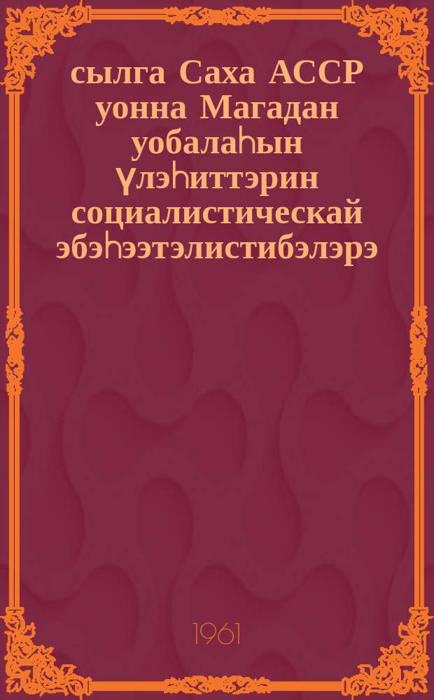 1961 сылга Саха АССР уонна Магадан уобалаhын үлэhиттэрин социалистическай эбэhээтэлистибэлэрэ = Социалистические обязательства Трудящихся Якутской АССР и Магаданской области на 1961 год