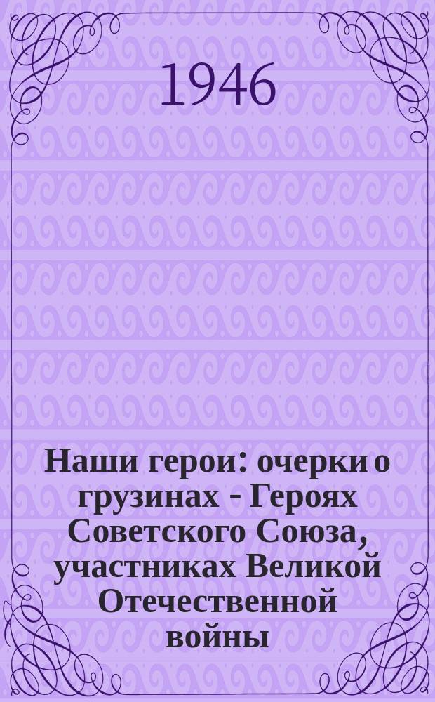 Наши герои : [очерки о грузинах - Героях Советского Союза, участниках Великой Отечественной войны]. [Кн. 2]