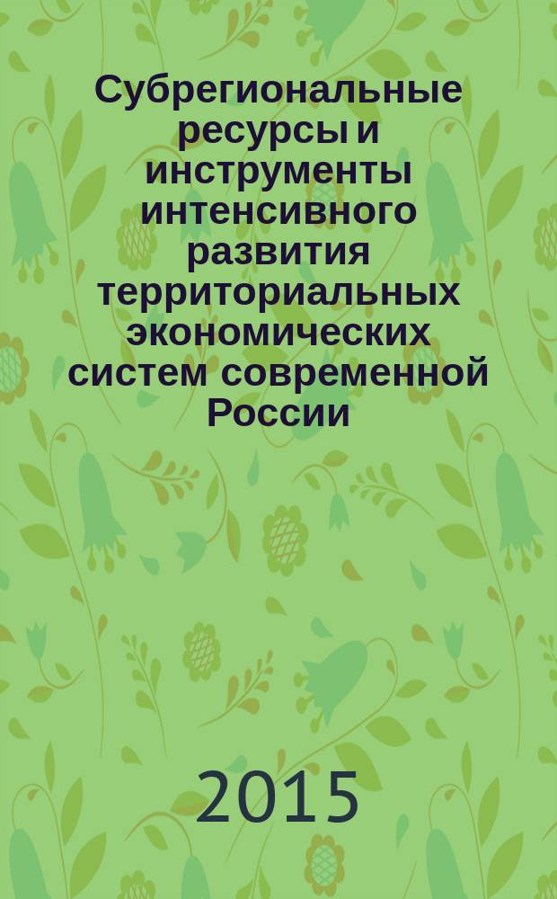 Субрегиональные ресурсы и инструменты интенсивного развития территориальных экономических систем современной России : монография