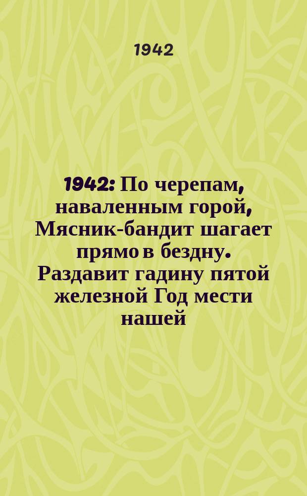 1941. 1942 : По черепам, наваленным горой, Мясник-бандит шагает прямо в бездну. Раздавит гадину пятой железной Год мести нашей, год сорок второй : плакат