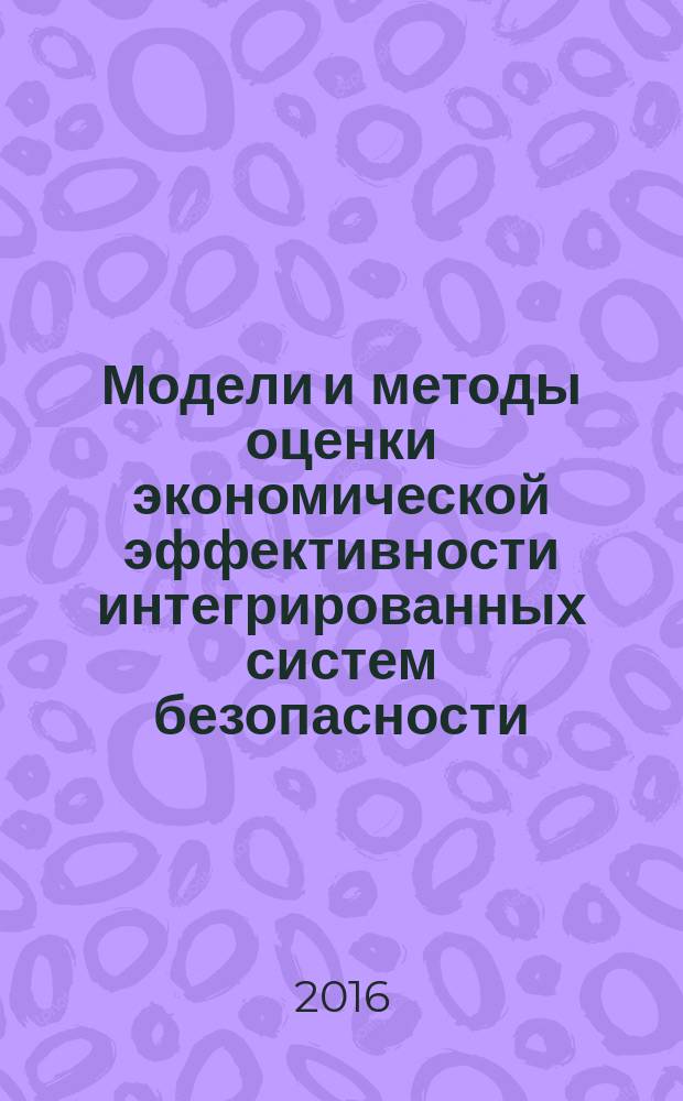 Модели и методы оценки экономической эффективности интегрированных систем безопасности : учебное пособие для студентов высших учебных заведений, обучающихся по направлению подготовки бакалавров "Техносферная безопасность"