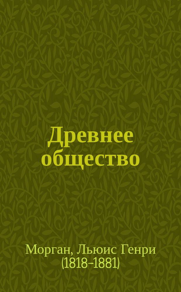 Древнее общество = Ancient society : исследование линий человеческого прогресса от дикости через варварство к цивилизации