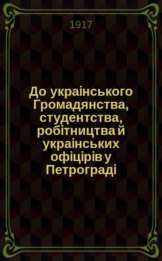 До украiнського Громадянства, студентства, робiтництва й украiнських офiцiрiв у Петроградi. Росiйська демократiя виступила в боротьбi за полiтичну свободу своеi держави ... : листовка