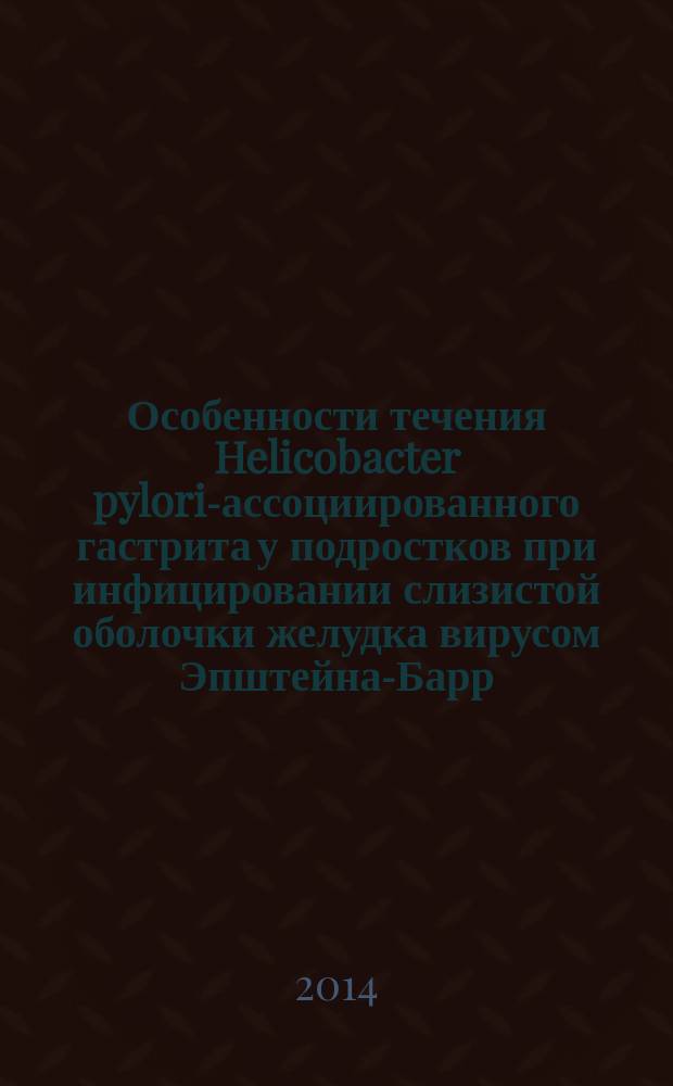 Особенности течения Helicobacter pylori-ассоциированного гастрита у подростков при инфицировании слизистой оболочки желудка вирусом Эпштейна-Барр : автореферат диссертации на соискание ученой степени кандидата медицинских наук : специальность 14.01.08 <Педиатрия>