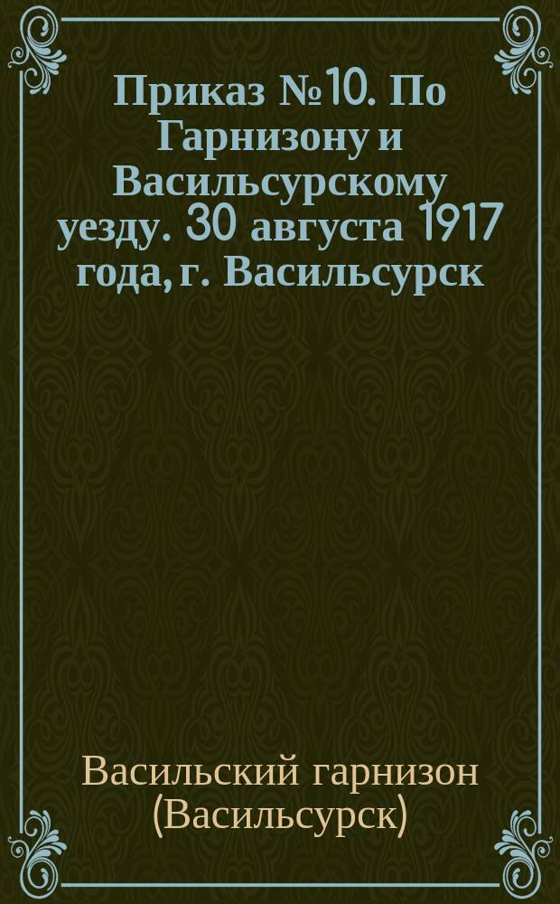 Приказ № 10. По Гарнизону и Васильсурскому уезду. 30 августа 1917 года, г. Васильсурск : листовка