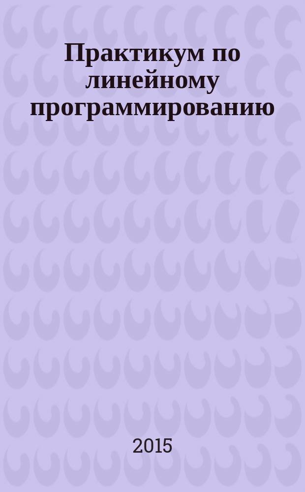 Практикум по линейному программированию : учебно-методическое пособие для студентов бакалавриата по укрупненной группе направлений подготовки "Экономика и управление"