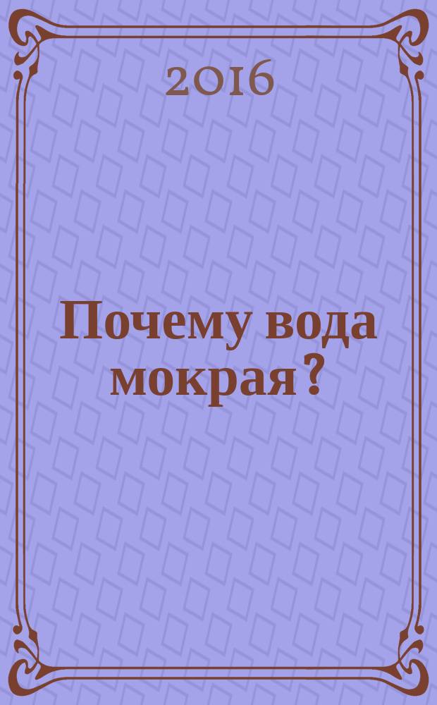 Почему вода мокрая? : для младшего школьного возраста