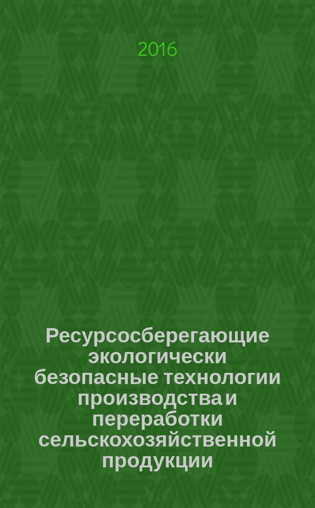 Ресурсосберегающие экологически безопасные технологии производства и переработки сельскохозяйственной продукции: материалы XI Международной научно-практической конференции... Саранск, 9-10 апреля 2015 года