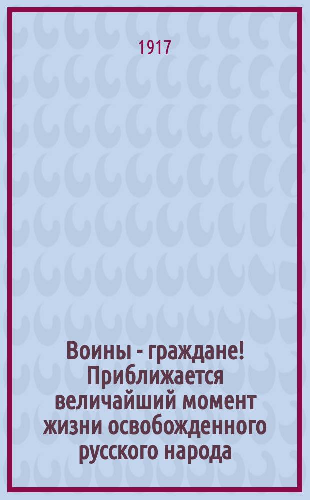 Воины - граждане! Приближается величайший момент жизни освобожденного русского народа : листовка
